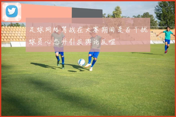 足球网络骂战在大赛期间是否干扰球员心态并引发舆论反噬