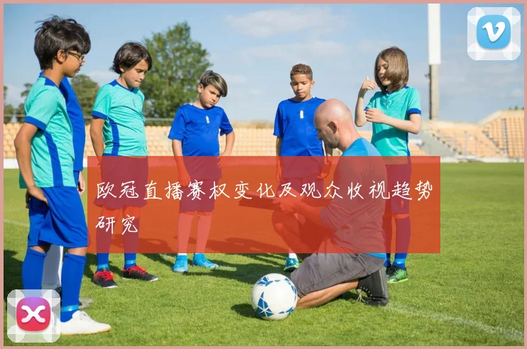 欧冠直播赛权变化及观众收视趋势研究