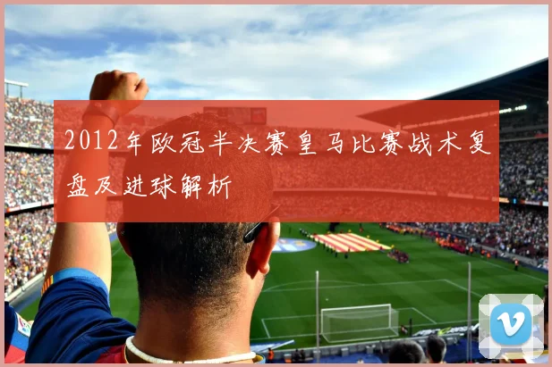2012年欧冠半决赛皇马比赛战术复盘及进球解析