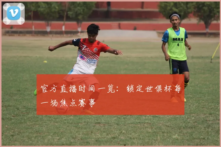 官方直播时间一览：锁定世俱杯每一场焦点赛事