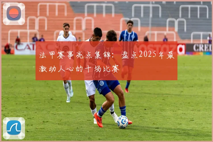 法甲赛事亮点集锦：盘点2025年最激动人心的十场比赛