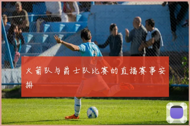 火箭队与爵士队比赛的直播赛事安排