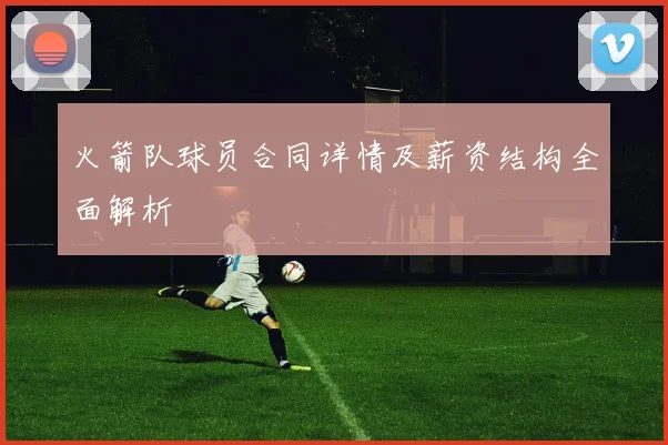 火箭队球员合同详情及薪资结构全面解析