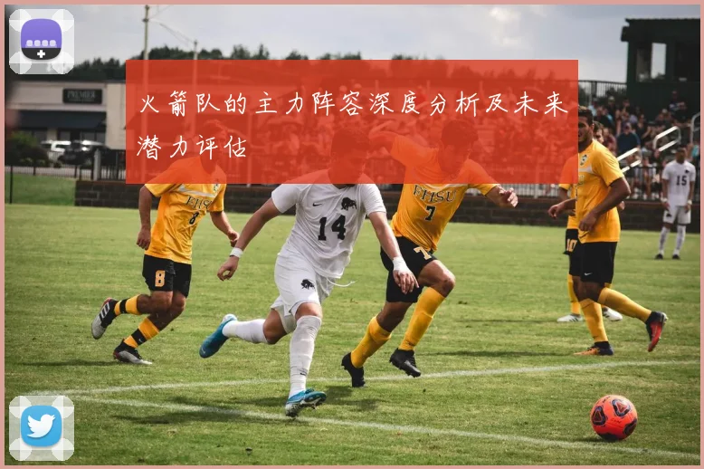 火箭队的主力阵容深度分析及未来潜力评估