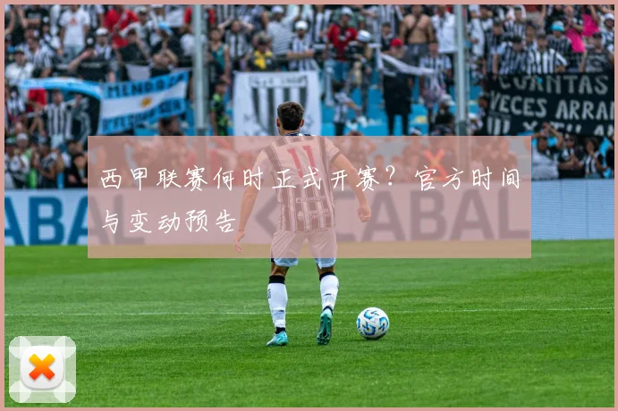 西甲联赛何时正式开赛？官方时间与变动预告