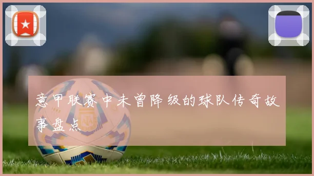 意甲联赛中未曾降级的球队传奇故事盘点