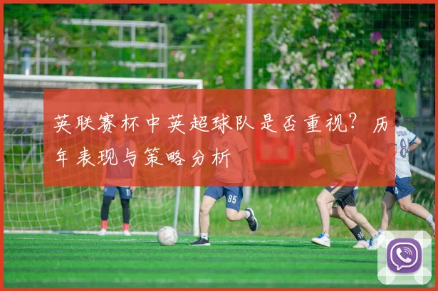 英联赛杯中英超球队是否重视？历年表现与策略分析