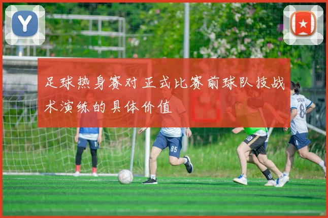 足球热身赛对正式比赛前球队技战术演练的具体价值
