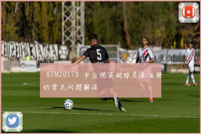 《FM2017》中出现英超球员未注册的常见问题解读