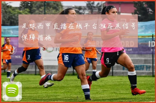 足球西甲直播在线平台推荐及信号保障措施