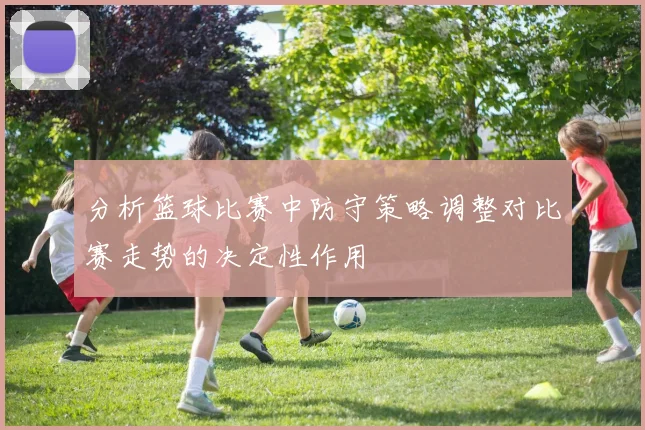 分析篮球比赛中防守策略调整对比赛走势的决定性作用
