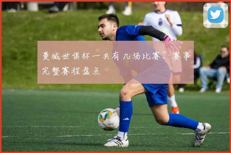 曼城世俱杯一共有几场比赛？赛事完整赛程盘点