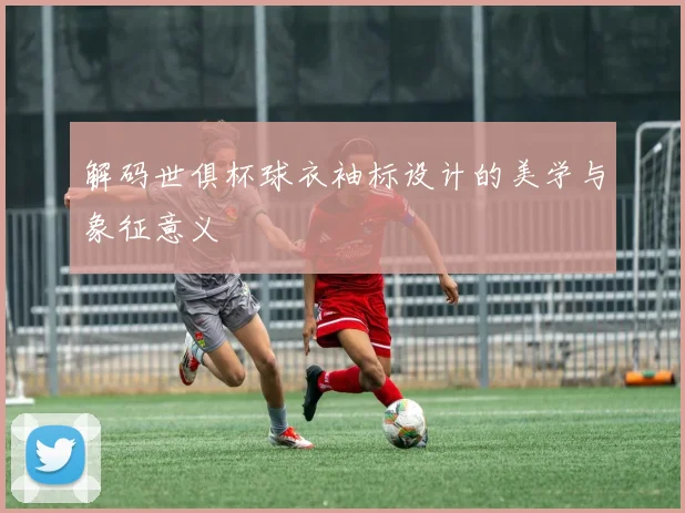 解码世俱杯球衣袖标设计的美学与象征意义