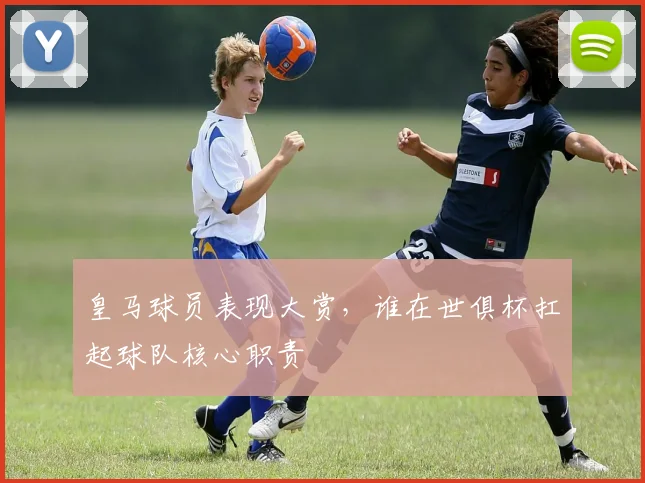 皇马球员表现大赏，谁在世俱杯扛起球队核心职责
