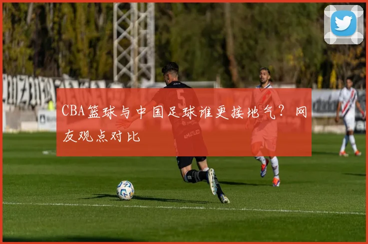 CBA篮球与中国足球谁更接地气？网友观点对比