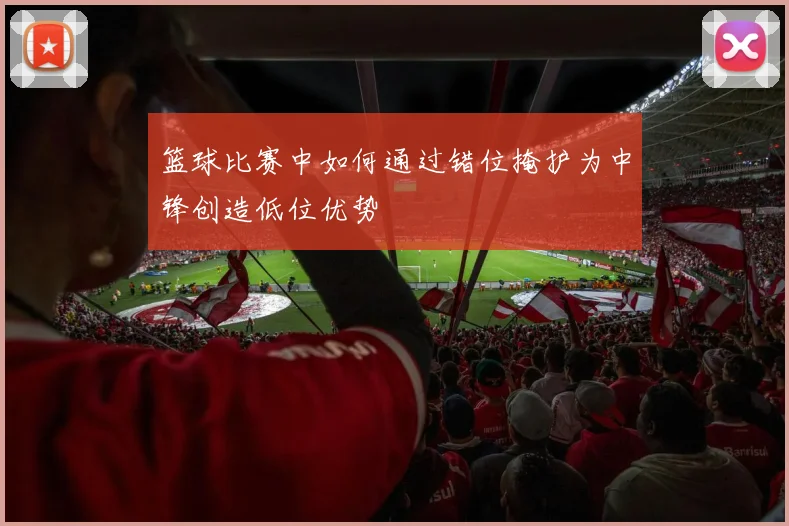 篮球比赛中如何通过错位掩护为中锋创造低位优势