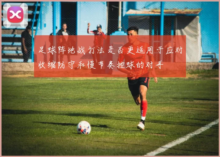 足球阵地战打法是否更适用于应对收缩防守和慢节奏控球的对手