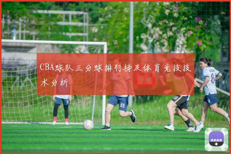 CBA球队三分球排行榜及体育竞技技术分析