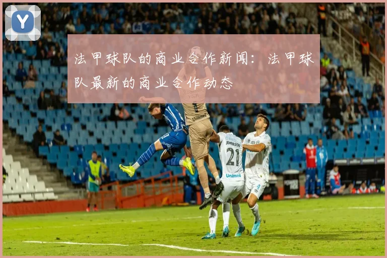 法甲球队的商业合作新闻：法甲球队最新的商业合作动态